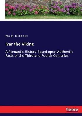 Ivar the Viking: A Romantic History Based upon Authentic Facts of the Third and Fourth Centuries - Paul B Du Chaillu - cover