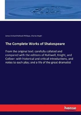 The Complete Works of Shakespeare: From the original text: carefully collated and compared with the editions of Halliwell, Knight, and Colloer: with historical and critical introductions, and notes to each play; and a life of the great dramatist - Charles Knight,James Orchard Halliwell-Phillipps - cover