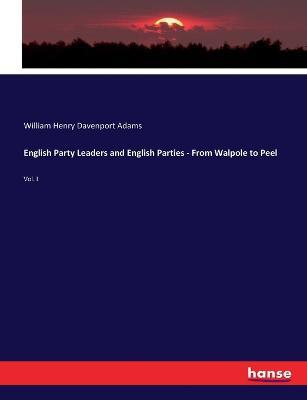 English Party Leaders and English Parties - From Walpole to Peel: Vol. I - William Henry Davenport Adams - cover