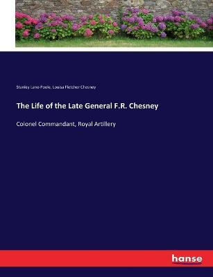 The Life of the Late General F.R. Chesney: Colonel Commandant, Royal Artillery - Stanley Lane-Poole,Louisa Fletcher Chesney - cover