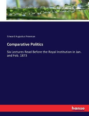 Comparative Politics: Six Lectures Read Before the Royal Institution in Jan. and Feb. 1873 - Edward Augustus Freeman - cover