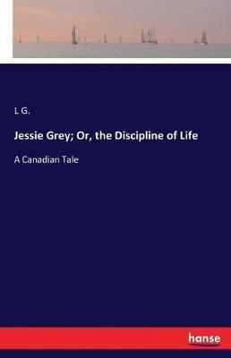 Jessie Grey; Or, the Discipline of Life: A Canadian Tale - L G - cover