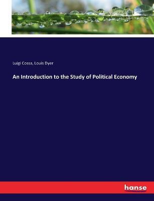 An Introduction to the Study of Political Economy - Louis Dyer,Luigi Cossa - cover
