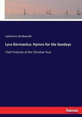 Lyra Germanica: Hymns for the Sundays: Chief Festivals of the Christian Year - Catherine Winkworth - cover