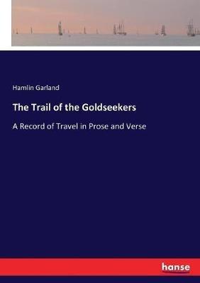 The Trail of the Goldseekers: A Record of Travel in Prose and Verse - Hamlin Garland - cover