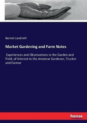 Market Gardening and Farm Notes: Experiences and Observations in the Garden and Field, of Interest to the Amateur Gardener, Trucker and Farmer - Burnet Landreth - cover