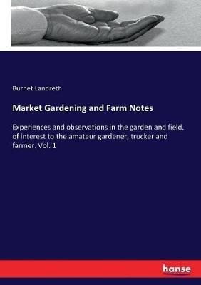 Market Gardening and Farm Notes: Experiences and observations in the garden and field, of interest to the amateur gardener, trucker and farmer. Vol. 1 - Burnet Landreth - cover