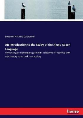 An Introduction to the Study of the Anglo-Saxon Language: Comprising an elementary grammar, selections for reading, with explanatory notes and a vocabulary - Stephen Haskins Carpenter - cover