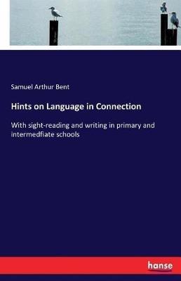 Hints on Language in Connection: With sight-reading and writing in primary and intermedfiate schools - Samuel Arthur Bent - cover