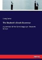The Student's Greek Grammar: A grammar of the Greek language. Eleventh Edition - Georg Curtius - cover