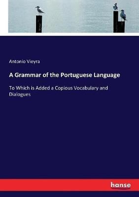 A Grammar of the Portuguese Language: To Which is Added a Copious Vocabulary and Dialogues - Antonio Vieyra - cover