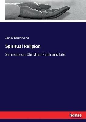 Spiritual Religion: Sermons on Christian Faith and Life - James Drummond - cover