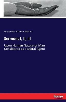 Sermons I, II, III: Upon Human Nature or Man Considered as a Moral Agent - Joseph Butler,Thomas B Kilpatrick - cover