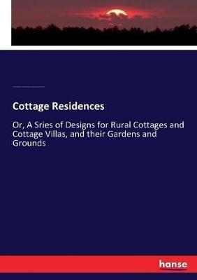 Cottage Residences: Or, A Sries of Designs for Rural Cottages and Cottage Villas, and their Gardens and Grounds - Henry Winthrop Sargent,Andrew Jackson Downing,Charles Downing - cover