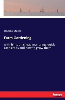 Farm Gardening: with hints on cheap manuring, quick cash crops and how to grow them - Johnson Stokes - cover