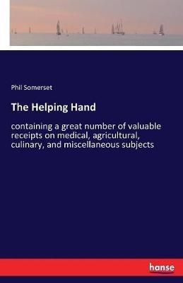 The Helping Hand: containing a great number of valuable receipts on medical, agricultural, culinary, and miscellaneous subjects - Phil Somerset - cover