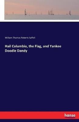 Hail Columbia, the Flag, and Yankee Doodle Dandy - William Thomas Roberts Saffell - cover