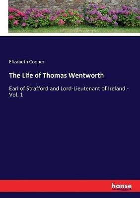 The Life of Thomas Wentworth: Earl of Strafford and Lord-Lieutenant of Ireland - Vol. 1 - Elizabeth Cooper - cover