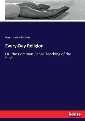 Every-Day Religion: Or, the Common-Sense Teaching of the Bible - Hannah Whitall Smith - cover