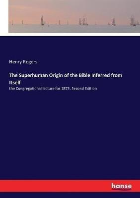 The Superhuman Origin of the Bible Inferred from Itself: the Congregational lecture for 1873. Second Edition - Henry Rogers - cover