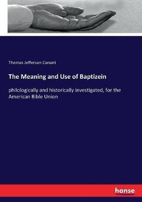 The Meaning and Use of Baptizein: philologically and historically investigated, for the American Bible Union - Thomas Jefferson Conant - cover
