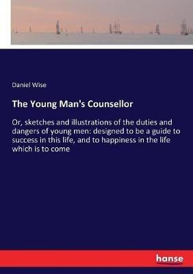 The Young Man's Counsellor: Or, sketches and illustrations of the duties and dangers of young men: designed to be a guide to success in this life, and to happiness in the life which is to come - Daniel Wise - cover