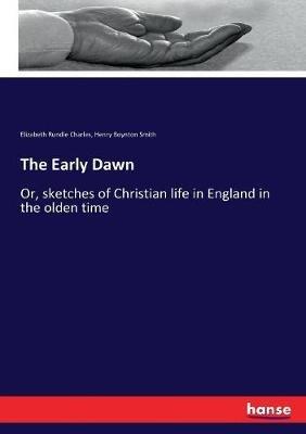 The Early Dawn: Or, sketches of Christian life in England in the olden time - Elizabeth Rundle Charles,Henry Boynton Smith - cover