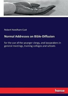 Normal Addresses on Bible-Diffusion: for the use of the younger clergy, and layspeakers in general meetings, training colleges and schools - Robert Needham Cust - cover