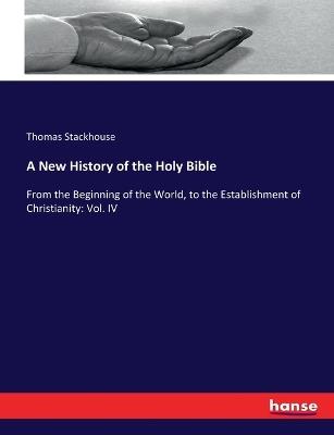 A New History of the Holy Bible: From the Beginning of the World, to the Establishment of Christianity: Vol. IV - Thomas Stackhouse - cover