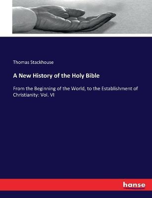 A New History of the Holy Bible: From the Beginning of the World, to the Establishment of Christianity: Vol. VI - Thomas Stackhouse - cover