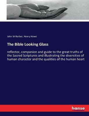 The Bible Looking Glass: reflector, companion and guide to the great truths of the Sacred Scriptures and illustrating the diversities of human character and the qualities of the human heart - Henry Howe,John W Barber - cover