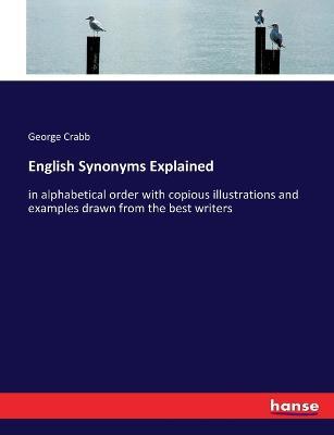English Synonyms Explained: in alphabetical order with copious illustrations and examples drawn from the best writers - George Crabb - cover