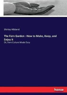 The Fern Garden: How to Make, Keep, and Enjoy it: Or, Fern Culture Made Easy - Shirley Hibberd - cover