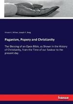 Paganism, Popery and Christianity: The Blessing of an Open Bible, as Shown in the History of Christianity, from the Time of our Saviour to the present day