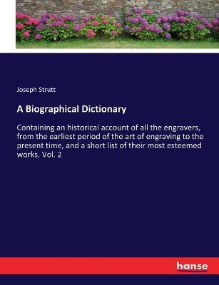 A Biographical Dictionary: Containing an historical account of all the engravers, from the earliest period of the art of engraving to the present time, and a short list of their most esteemed works. Vol. 2 - Joseph Strutt - cover