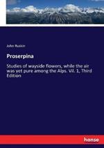 Proserpina: Studies of wayside flowers, while the air was yet pure among the Alps. Vil. 1, Third Edition