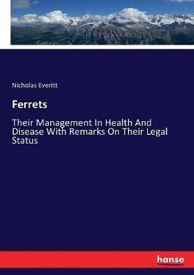 Ferrets: Their Management In Health And Disease With Remarks On Their Legal Status - Nicholas Everitt - cover