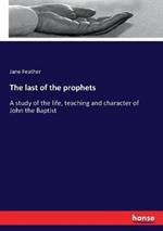 The last of the prophets: A study of the life, teaching and character of John the Baptist