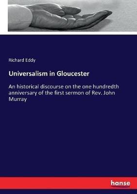 Universalism in Gloucester: An historical discourse on the one hundredth anniversary of the first sermon of Rev. John Murray - Richard Eddy - cover