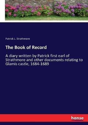 The Book of Record: A diary written by Patrick first earl of Strathmore and other documents relating to Glamis castle, 1684-1689 - Patrick L Strathmore - cover