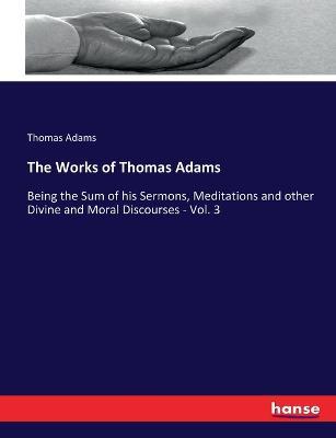 The Works of Thomas Adams: Being the Sum of his Sermons, Meditations and other Divine and Moral Discourses - Vol. 3 - Thomas Adams - cover