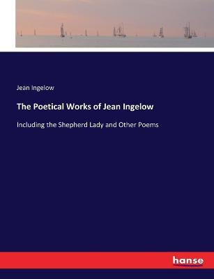The Poetical Works of Jean Ingelow: Including the Shepherd Lady and Other Poems - Jean Ingelow - cover