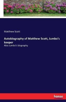 Autobiography of Matthew Scott, Jumbo's keeper: Also Jumbo's biography - Matthew Scott - cover
