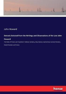Extracts Selected from the Writings and Observations of the Late John Howard: The State of Prisons and Hospitals in Holland, Germany, Italy, Geneva, Switzerland, Austrian Flanders, French Flanders and France - John Howard - cover