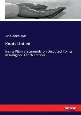 Knots Untied: Being Plain Statements on Disputed Points in Religion. Tenth Edition - John Charles Ryle - cover