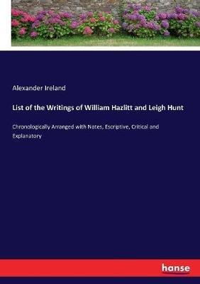 List of the Writings of William Hazlitt and Leigh Hunt: Chronologically Arranged with Notes, Escriptive, Critical and Explanatory - Alexander Ireland - cover