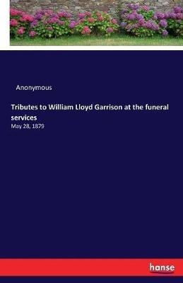 Tributes to William Lloyd Garrison at the funeral services: May 28, 1879 - Anonymous - cover