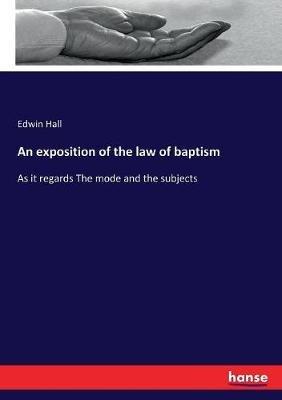 An exposition of the law of baptism: As it regards The mode and the subjects - Edwin Hall - cover