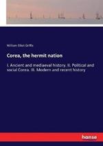 Corea, the hermit nation: I. Ancient and mediaeval history. II. Political and social Corea. III. Modern and recent history