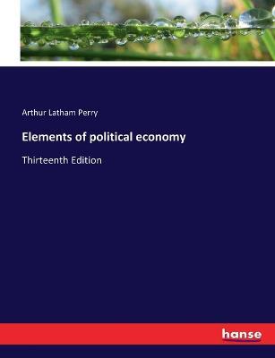 Elements of political economy: Thirteenth Edition - Arthur Latham Perry - cover